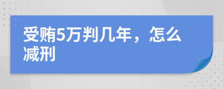 受贿5万判几年，怎么减刑