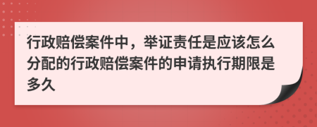 行政赔偿案件中，举证责任是应该怎么分配的行政赔偿案件的申请执行期限是多久