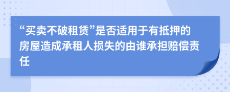 “买卖不破租赁”是否适用于有抵押的房屋造成承租人损失的由谁承担赔偿责任