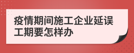 疫情期间施工企业延误工期要怎样办