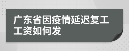 广东省因疫情延迟复工工资如何发