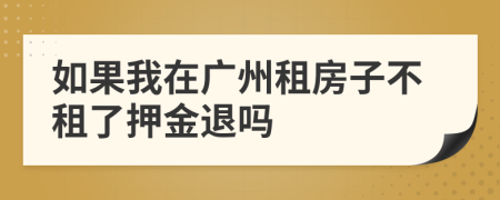如果我在广州租房子不租了押金退吗