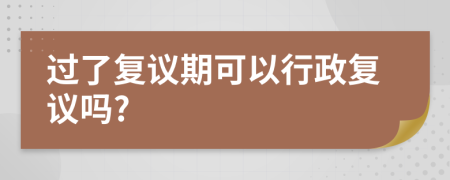 过了复议期可以行政复议吗?