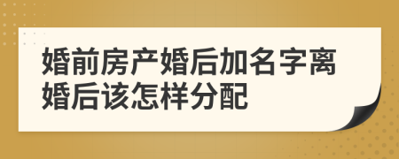 婚前房产婚后加名字离婚后该怎样分配