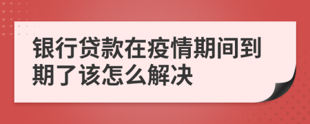 银行贷款在疫情期间到期了该怎么解决