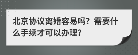 北京协议离婚容易吗？需要什么手续才可以办理？