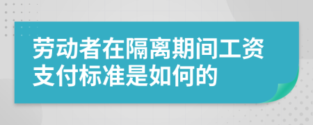 劳动者在隔离期间工资支付标准是如何的