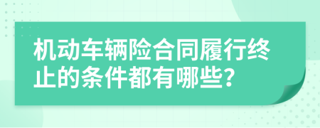 机动车辆险合同履行终止的条件都有哪些？