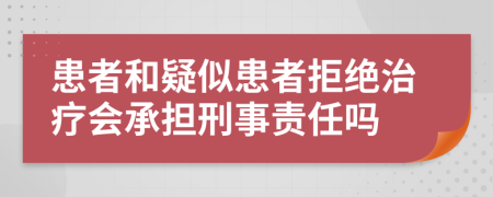 患者和疑似患者拒绝治疗会承担刑事责任吗