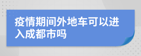 疫情期间外地车可以进入成都市吗