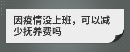 因疫情没上班，可以减少抚养费吗