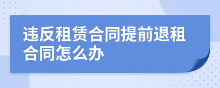 违反租赁合同提前退租合同怎么办