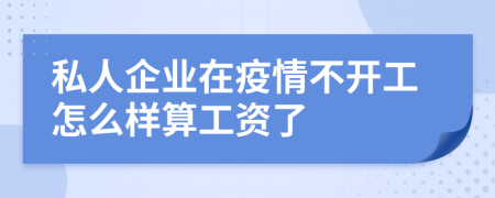 私人企业在疫情不开工怎么样算工资了