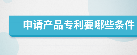 申请产品专利要哪些条件