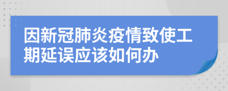 因新冠肺炎疫情致使工期延误应该如何办