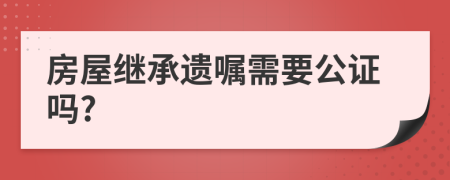 房屋继承遗嘱需要公证吗?