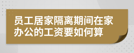 员工居家隔离期间在家办公的工资要如何算