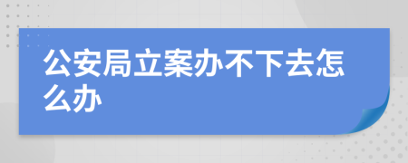 公安局立案办不下去怎么办