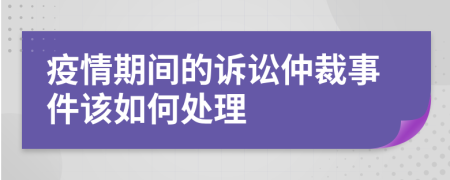 疫情期间的诉讼仲裁事件该如何处理