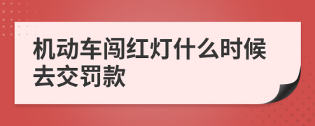 机动车闯红灯什么时候去交罚款