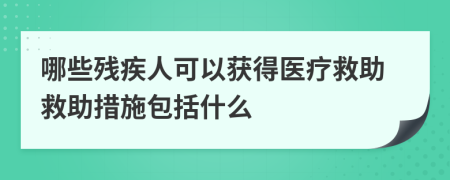 哪些残疾人可以获得医疗救助救助措施包括什么