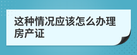 这种情况应该怎么办理房产证
