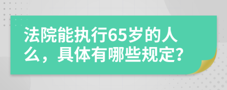 法院能执行65岁的人么，具体有哪些规定？