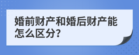 婚前财产和婚后财产能怎么区分？