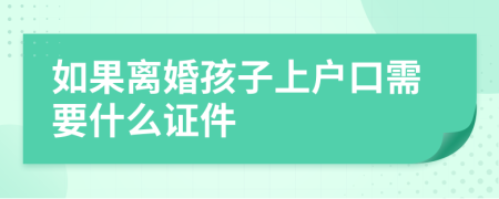 如果离婚孩子上户口需要什么证件