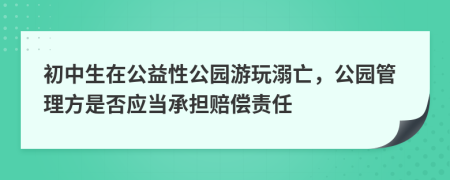 初中生在公益性公园游玩溺亡，公园管理方是否应当承担赔偿责任