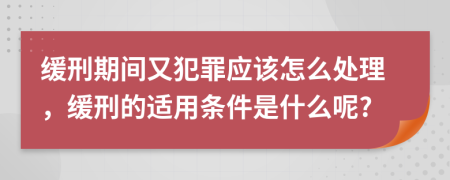 缓刑期间又犯罪应该怎么处理，缓刑的适用条件是什么呢?