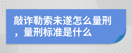 敲诈勒索未遂怎么量刑，量刑标准是什么