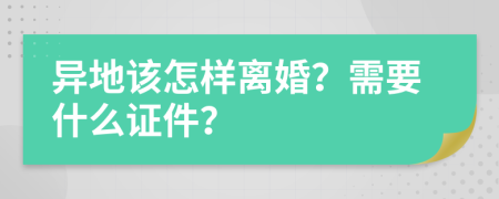 异地该怎样离婚？需要什么证件？