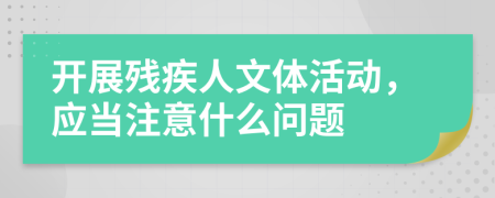 开展残疾人文体活动，应当注意什么问题