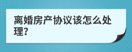 离婚房产协议该怎么处理？