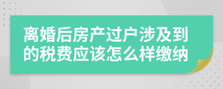 离婚后房产过户涉及到的税费应该怎么样缴纳