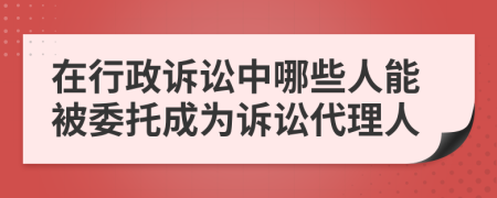 在行政诉讼中哪些人能被委托成为诉讼代理人