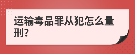 运输毒品罪从犯怎么量刑？