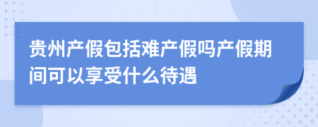 贵州产假包括难产假吗产假期间可以享受什么待遇