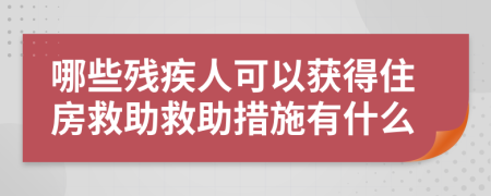 哪些残疾人可以获得住房救助救助措施有什么