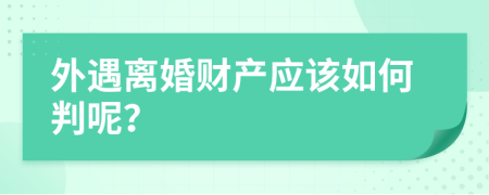 外遇离婚财产应该如何判呢？