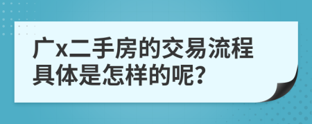 广x二手房的交易流程具体是怎样的呢？