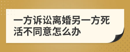 一方诉讼离婚另一方死活不同意怎么办