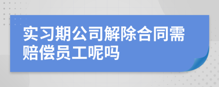 实习期公司解除合同需赔偿员工呢吗