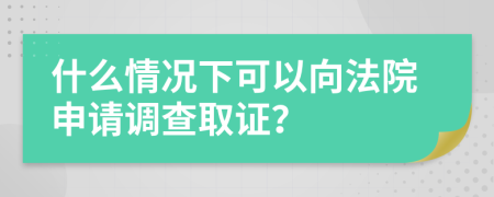 什么情况下可以向法院申请调查取证？