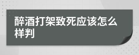 醉酒打架致死应该怎么样判