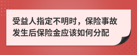 受益人指定不明时，保险事故发生后保险金应该如何分配