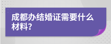 成都办结婚证需要什么材料？