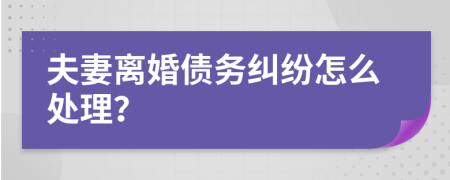 夫妻离婚债务纠纷怎么处理？