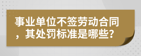 事业单位不签劳动合同，其处罚标准是哪些？